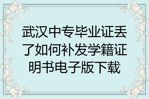 武汉中专毕业证丢了如何补发学籍证明书电子版下载