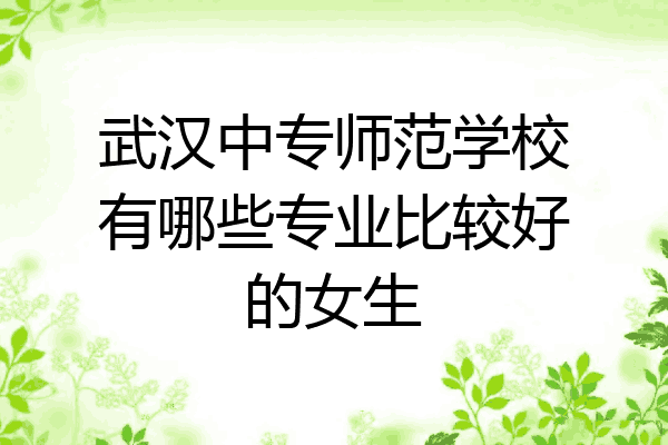 武汉中专师范学校有哪些专业比较好的女生