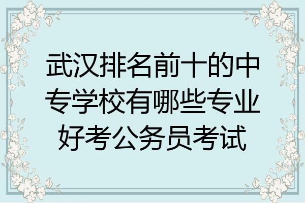 武汉排名前十的中专学校有哪些专业好考公务员考试