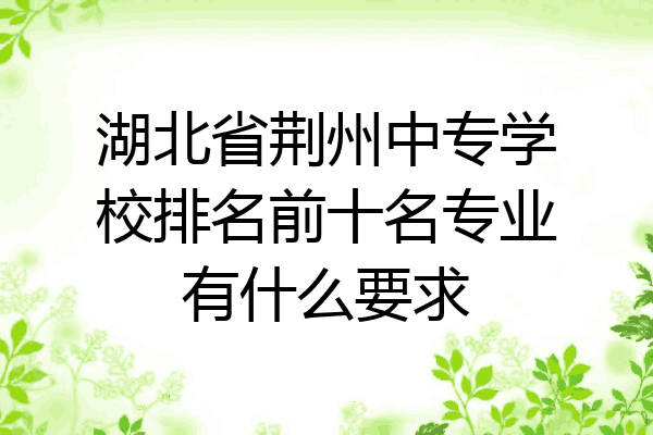 湖北省荆州中专学校排名前十名专业有什么要求