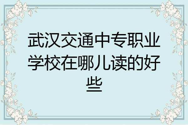 武汉交通中专职业学校在哪儿读的好些