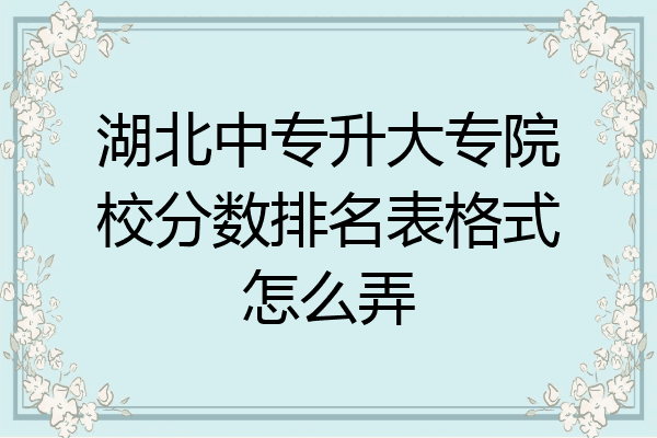 湖北中专升大专院校分数排名表格式怎么弄