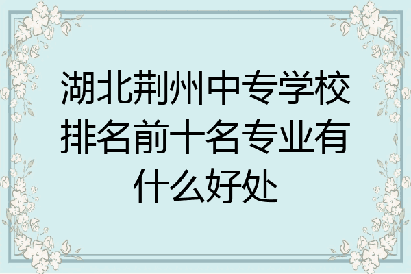 湖北荆州中专学校排名前十名专业有什么好处