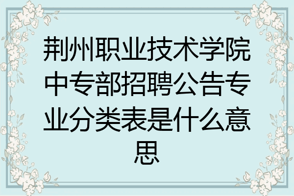 荆州职业技术学院中专部招聘公告专业分类表是什么意思