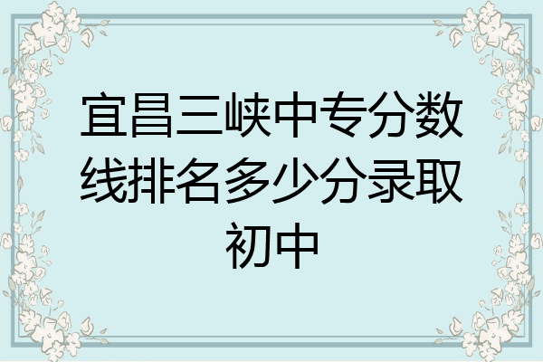 宜昌三峡中专分数线排名多少分录取初中