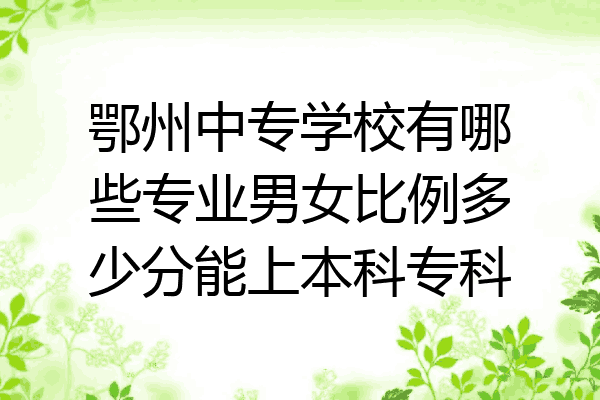 鄂州中专学校有哪些专业男女比例多少分能上本科专科