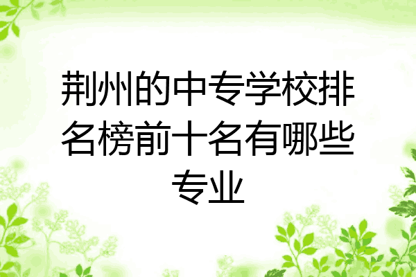 荆州的中专学校排名榜前十名有哪些专业