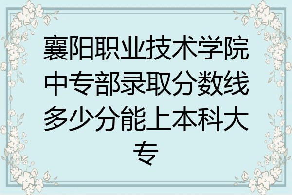襄阳职业技术学院中专部录取分数线多少分能上本科大专
