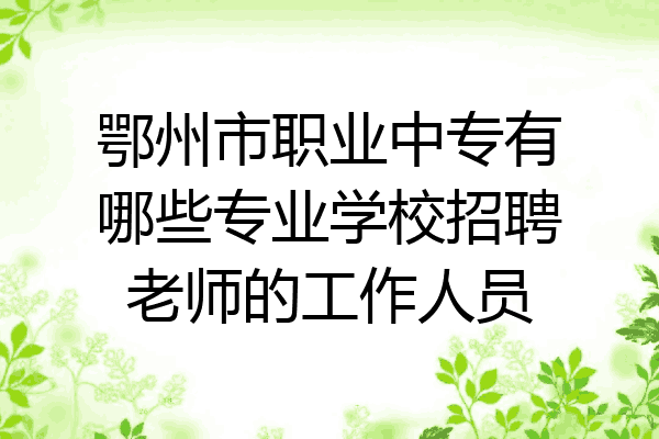 鄂州市职业中专有哪些专业学校招聘老师的工作人员