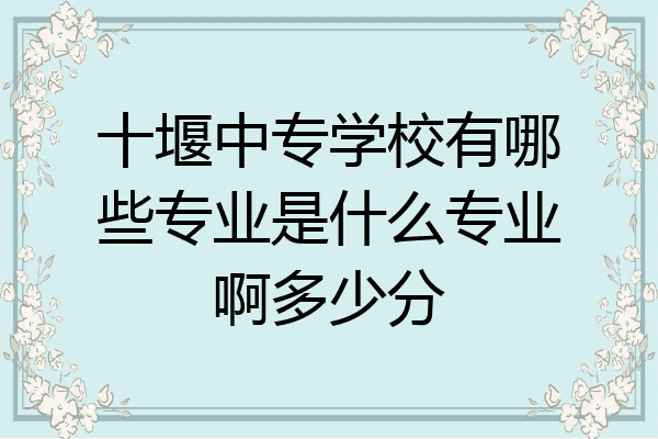 十堰中专学校有哪些专业是什么专业啊多少分