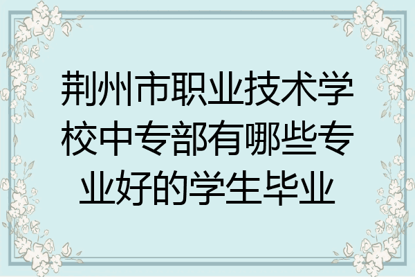 荆州市职业技术学校中专部有哪些专业好的学生毕业