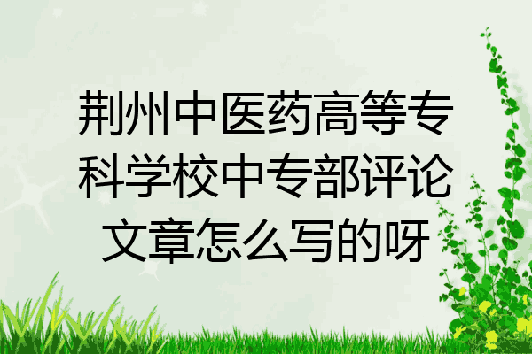 荆州中医药高等专科学校中专部评论文章怎么写的呀