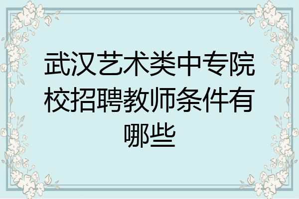 武汉艺术类中专院校招聘教师条件有哪些