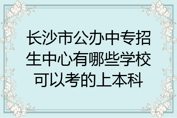长沙市公办中专招生中心有哪些学校可以考的上本科