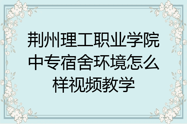 荆州理工职业学院中专宿舍环境怎么样视频教学