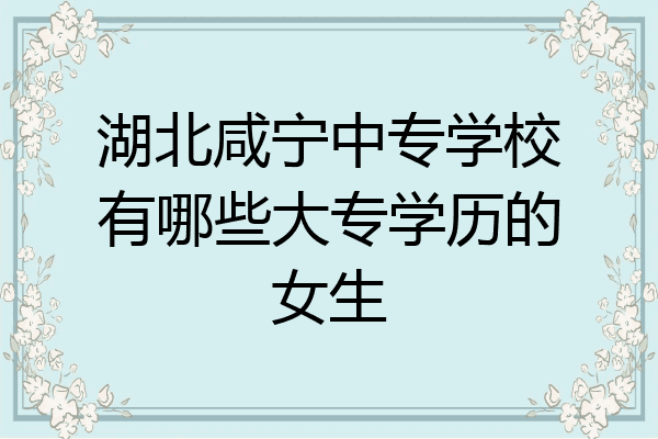 湖北咸宁中专学校有哪些大专学历的女生