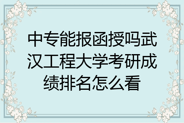 中专能报函授吗武汉工程大学考研成绩排名怎么看