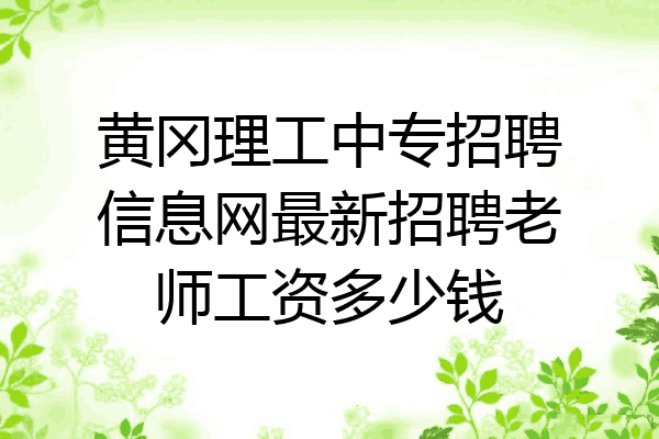 黄冈理工中专招聘信息网最新招聘老师工资多少钱