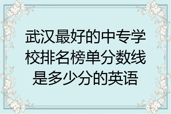 武汉最好的中专学校排名榜单分数线是多少分的英语