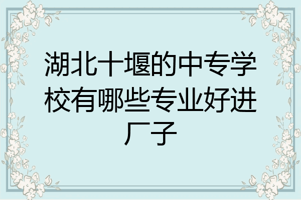 湖北十堰的中专学校有哪些专业好进厂子