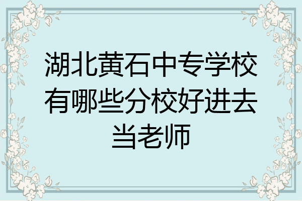 湖北黄石中专学校有哪些分校好进去当老师