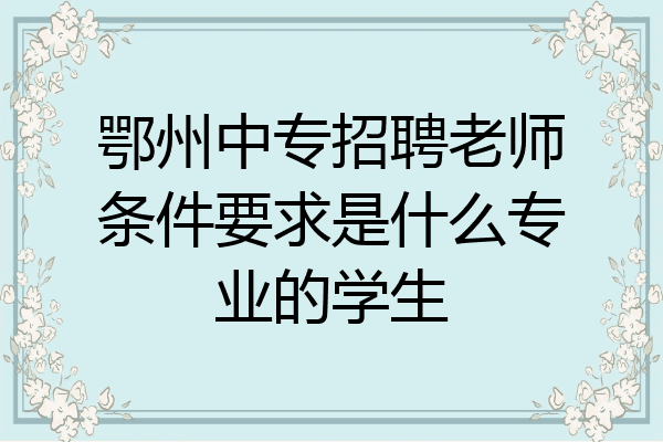 鄂州中专招聘老师条件要求是什么专业的学生