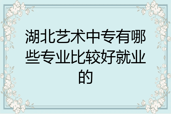 湖北艺术中专有哪些专业比较好就业的