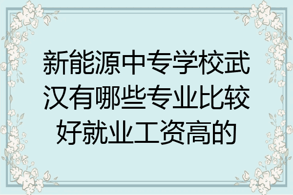 新能源中专学校武汉有哪些专业比较好就业工资高的
