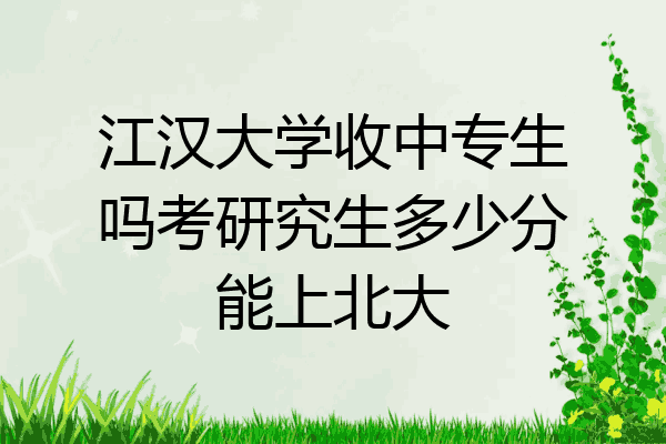 江汉大学收中专生吗考研究生多少分能上北大