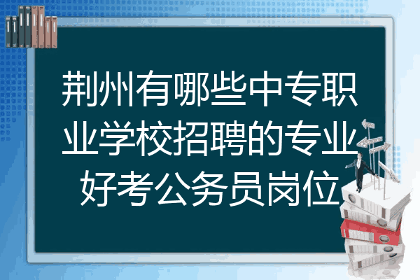 荆州有哪些中专职业学校招聘的专业好考公务员岗位