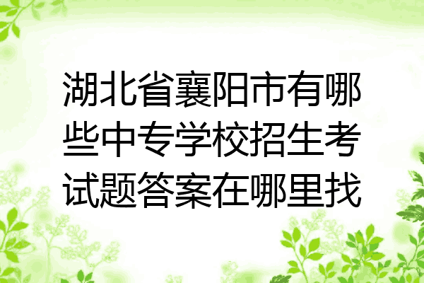 湖北省襄阳市有哪些中专学校招生考试题答案在哪里找