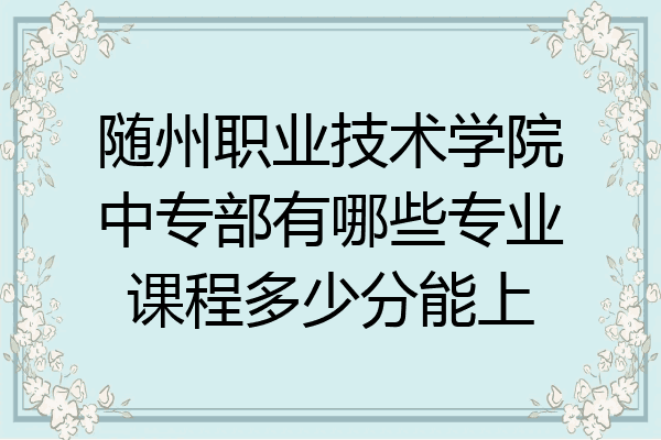 随州职业技术学院中专部有哪些专业课程多少分能上
