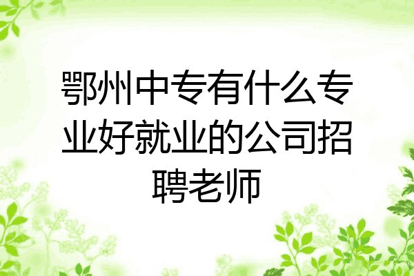 鄂州中专有什么专业好就业的公司招聘老师