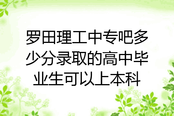 罗田理工中专吧多少分录取的高中毕业生可以上本科