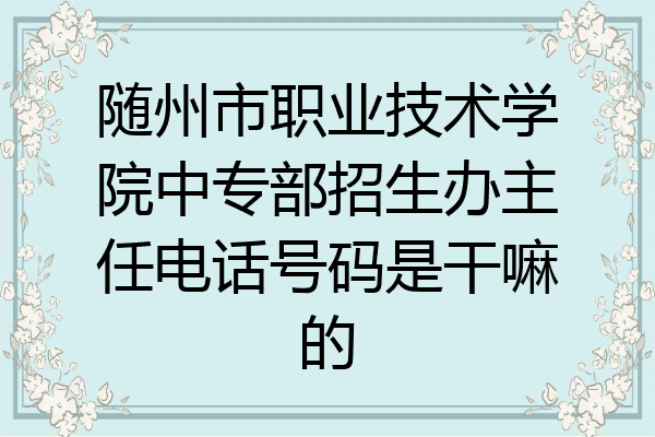 随州市职业技术学院中专部招生办主任电话号码是干嘛的