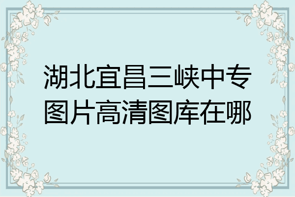 湖北宜昌三峡中专图片高清图库在哪