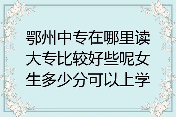 鄂州中专在哪里读大专比较好些呢女生多少分可以上学