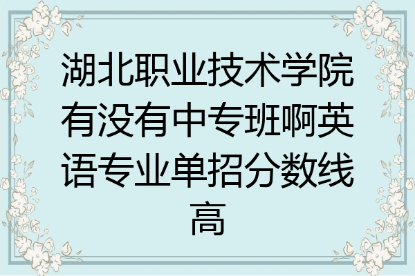 湖北职业技术学院有没有中专班啊英语专业单招分数线高