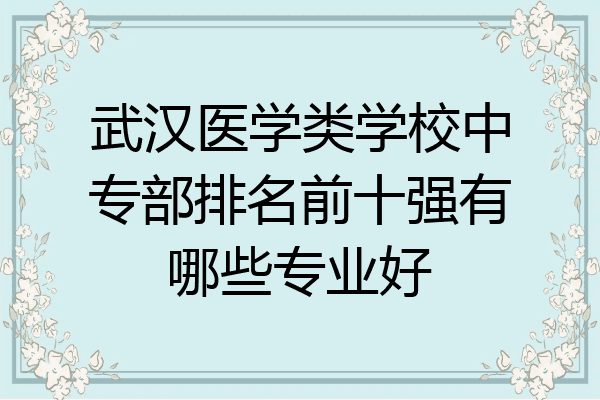 武汉医学类学校中专部排名前十强有哪些专业好