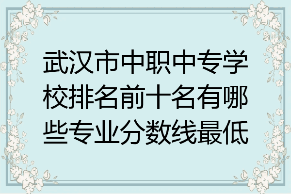 武汉市中职中专学校排名前十名有哪些专业分数线最低