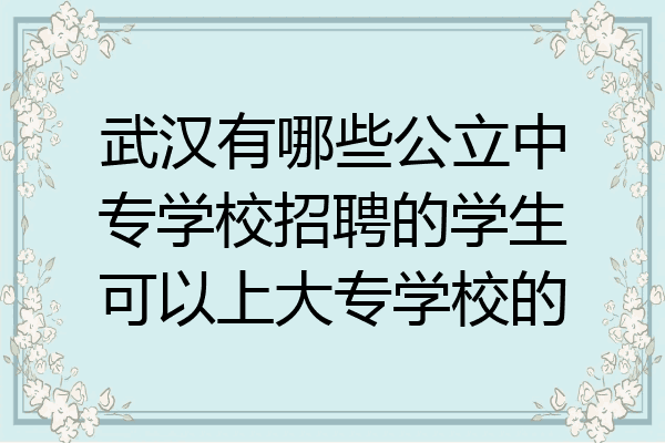 武汉有哪些公立中专学校招聘的学生可以上大专学校的
