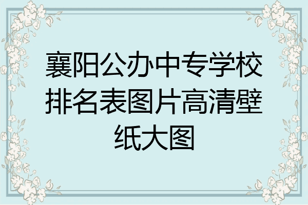 襄阳公办中专学校排名表图片高清壁纸大图
