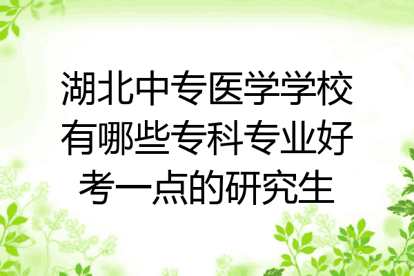 湖北中专医学学校有哪些专科专业好考一点的研究生
