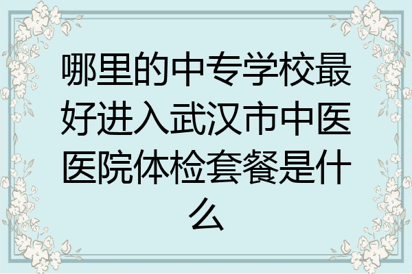 哪里的中专学校最好进入武汉市中医医院体检套餐是什么