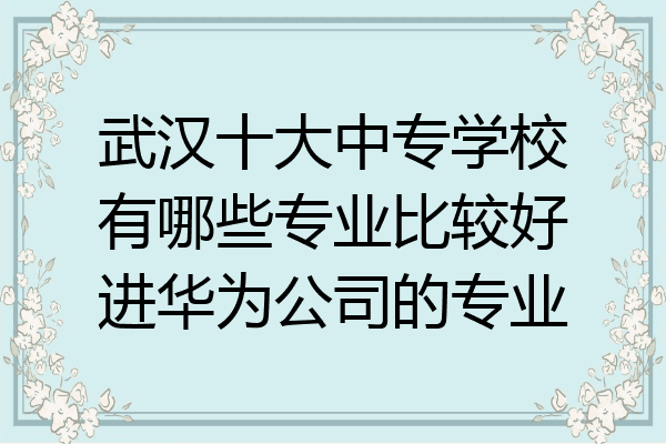 武汉十大中专学校有哪些专业比较好进华为公司的专业