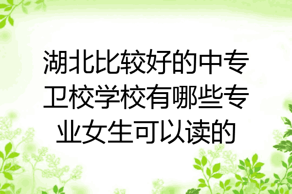 湖北比较好的中专卫校学校有哪些专业女生可以读的
