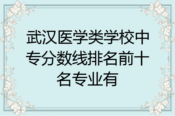 武汉医学类学校中专分数线排名前十名专业有