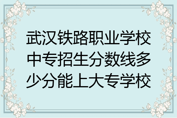 武汉铁路职业学校中专招生分数线多少分能上大专学校