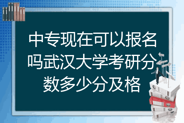 中专现在可以报名吗武汉大学考研分数多少分及格