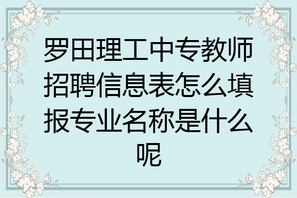 罗田理工中专教师招聘信息表怎么填报专业名称是什么呢